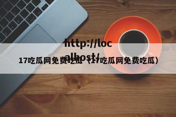 17吃瓜网免费吃瓜(17吃瓜网免费吃瓜)