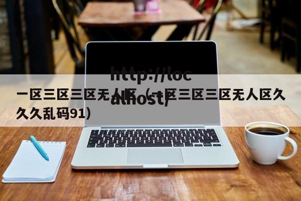 一区三区三区无人区（一区三区三区无人区久久久乱码91）