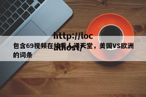 包含69视频在线看人间天堂，美国VS欧洲的词条