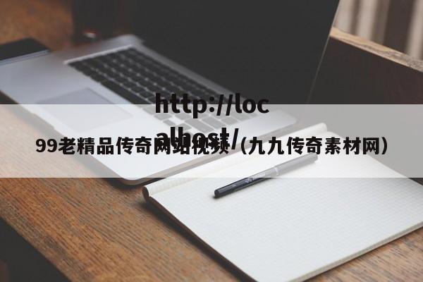 99老精品传奇网站视频（九九传奇素材网）